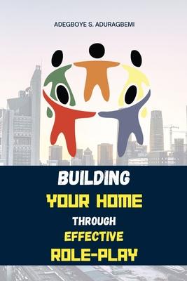 Building Your Home Through Effective Role-Play: Transform Your Family Dynamics Today Through Effective Role Management Techniques for a Successful Rel