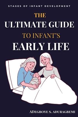 The Ultimate Guide to Infant's Early Life: Embracing The Journey of Nurturing Growth, Development, and Happiness From Birth to Two Essential Tips, Gam