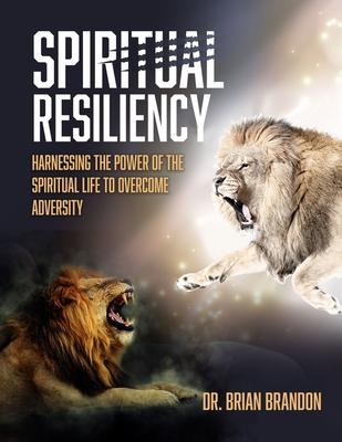 Spiritual Resiliency: Harnessing the Power of the Spiritual Life to Overcome Adversity