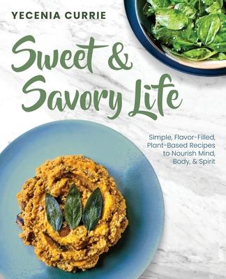 Sweet & Savory Life: Simple Flavor-Filled, Plant-Based Recipes to Nourish Mind, Body, & Spirit