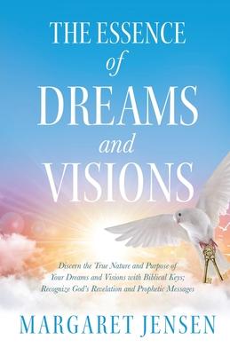 The Essence of Dreams and Visions: Discern the True Nature and Purpose of Your Dreams and Visions with Biblical Keys; Recognize God's Revelation and P