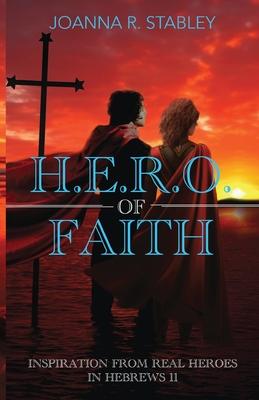 H.E.R.O. of Faith: Inspiration From Real Heroes in Hebrews 11