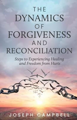 The Dynamics of Forgiveness and Reconciliation: Steps to Experiencing Healing and Freedom from Hurts