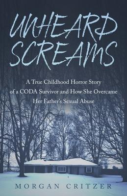 Unheard Screams: A True Childhood Horror Story of a CODA Survivor and How She Overcame Her Father's Sexual Abuse