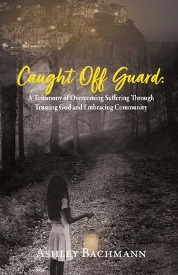 Caught Off Guard: A Testimony of Overcoming Suffering Through Trusting God and Embracing Community