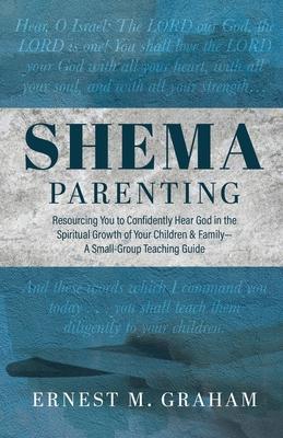 Shema Parenting: Resourcing You to Confidently Hear God in the Spiritual Growth of Your Children & Family - A Small Group Teaching Guid