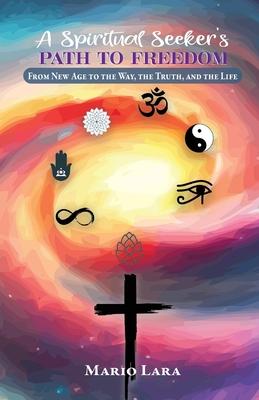 A Spiritual Seeker's Path to Freedom: From New Age to the Way, the Truth, and the Life