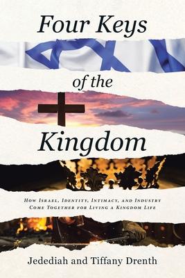 Four Keys of the Kingdom: How Israel, Identity, Intimacy, and Industry Come Together for Living a Kingdom Life