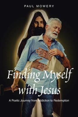 Finding Myself With Jesus: A Poetic Journey From Addiction to Redemption