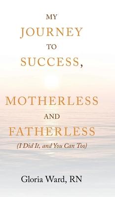 My Journey to Success, Motherless and Fatherless: (I Did It, and You Can Too)