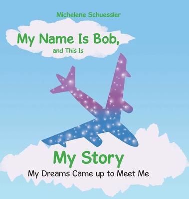 My Name Is Bob, and This Is My Story: My Dreams Came up to Meet Me