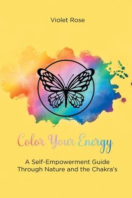 Color Your Energy: A Self-Empowerment Guide Through Nature and the Chakra's