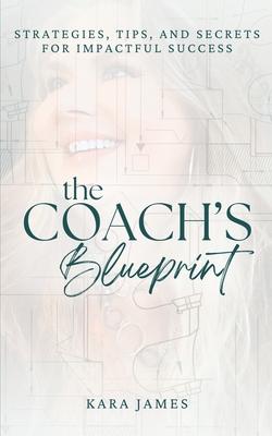 The Coach's Blueprint: Strategies, Tips, and Secrets for Impactful Success