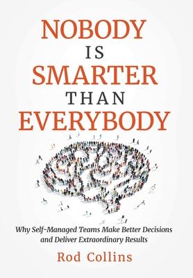 Nobody Is Smarter Than Everybody: Why Self-Managed Teams Make Better Decisions and Deliver Extraordinary Results