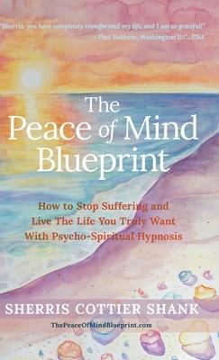 The Peace of Mind Blueprint: How To Stop Suffering and Live The Life You Truly Want With Psycho-Spiritual Hypnosis