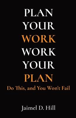 Plan Your Work Work Your Plan: Do This, and You Won't Fail