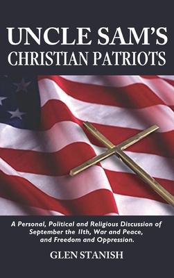 Uncle Sam's Christian Patriots: A personal, political, and Religious Discussion of September the 11th, War and Peace and Freedom and Oppression