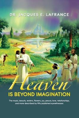 Heaven Is Beyond Imagination: The Music, Beauty, Waters, Flowers, Joy, Peace, Love, Relationships, and More Described by fifty Published Eye Witness