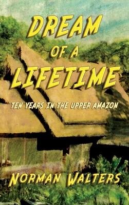 Dream of A Lifetime: Ten Years in The Upper Amazon