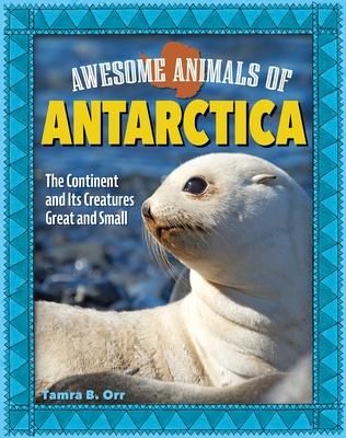 Awesome Animals of Antarctica: The Continent and Its Creatures Great and Small