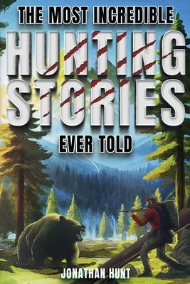 The Most Incredible Hunting Stories Ever Told: True Tales About Hunting, Trapping, Adventure and Survival