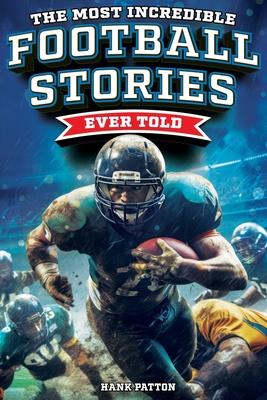 The Most Incredible Football Stories Ever Told: Inspirational and Legendary Tales from the Greatest Football Players and Games of All Time