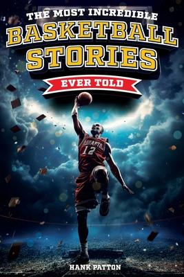 The Most Incredible Basketball Stories Ever Told: Inspirational and Legendary Tales from the Greatest Basketball Players and Games of All Time