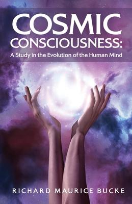 Cosmic Consciousness: A Study in the Evolution of the Human Mind: A Study in the Evolution of the Human Mind by Richard Maurice Bucke