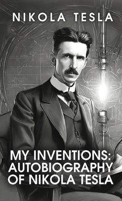 My Inventions: The Autobiography of Nikola Tesla: The Autobiography of Nikola Tesla by Nikola Tesla