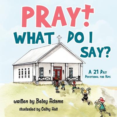 Pray! What Do I Say?: A 21 Day Devotional for Kids