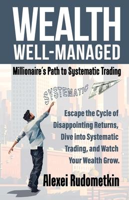 Wealth Well-Managed: Millionaire's Path to Systematic Trading: Escape the Cycle of Disappointing Returns, Dive into Systematic Trading, and