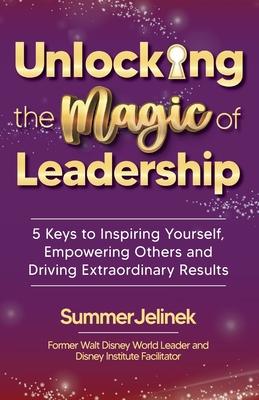 Unlocking the Magic of Leadership: 5 Keys to Inspire Yourself, Empower Others and Drive Extraordinary Results