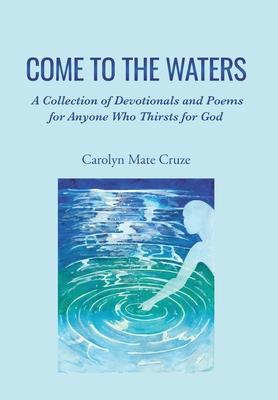 Come to the Waters: A Collection of Devotionals and Poems for Anyone Who Thirsts for God