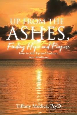 Up from the Ashes, Finding Hope and Purpose: How to Rise Up and Embrace Your Resilience