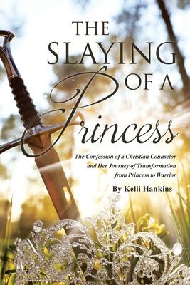 The Slaying of a Princess: The Confession of a Christian Counselor and Her Journey of Transformation from Princess to Warrior