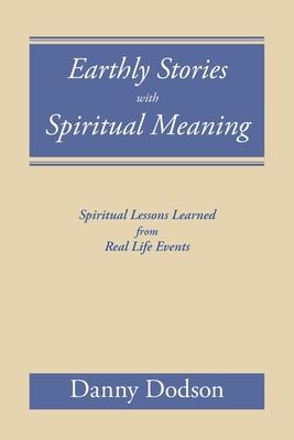 Earthly Stories with Spiritual Meaning: Spiritual Lessons Learned from Real Life Events