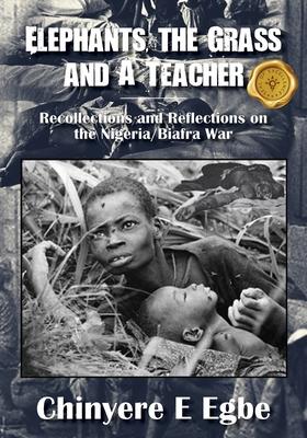 Elephants, the Grass and A Teacher: Recollections and Reflections on the Nigeria/Biafra War