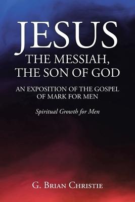 Jesus the Messiah, the Son of God an Exposition of the Gospel of Mark for Men: Spiritual Growth for Men