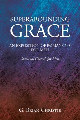 Superabounding Grace an Exposition of Romans 5-8 for Men: Spiritual Growth for Men