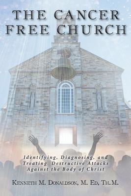 The Cancer Free Church: Identifying, Diagnosing, and Treating Destructive Attacks Against the Body of Christ