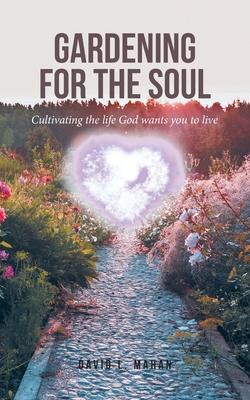 Gardening for the Soul: Cultivating the life God wants you to live