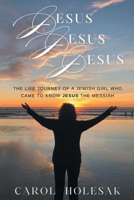 Jesus Jesus Jesus: The Life Journey of a Jewish Girl Who Came to Know Jesus the Messiah