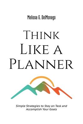 Think Like a Planner: Simple Strategies to Stay on Task and Accomplish Your Goals