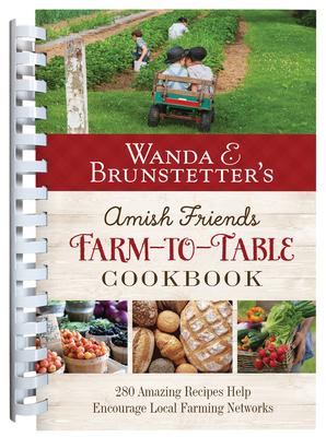 Wanda E. Brunstetter's Amish Friends Farm-To-Table Cookbook: 280 Amazing Recipes Help Encourage Local Farming Networks