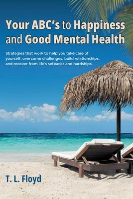 Your ABC's to Happiness and Good Mental Health: Strategies that work to help you take care of yourself, overcome challenges, build relationships, and