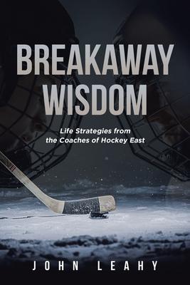 Breakaway Wisdom: Life Strategies from the Coaches of Hockey East