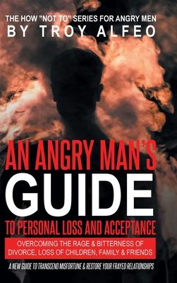 An Angry Man's Guide to Personal Loss and Acceptance: Overcoming the Rage & Bitterness of Divorce, Loss of Children, Family & Friends A New Guide to T