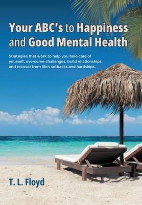 Your ABC's to Happiness and Good Mental Health: Strategies that work to help you take care of yourself, overcome challenges, build relationships, and