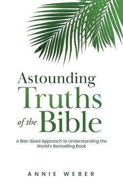 Astounding Truths of the Bible: A Bite-Sized Approach to Understanding the World's Bestselling Book