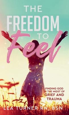 The Freedom To Feel: Finding God in the Midst of Grief and Trauma